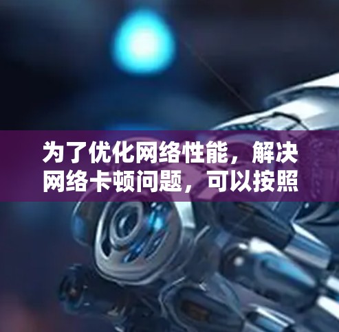 为了优化网络性能,解决网络卡顿问题,可以按照以下步骤进行 为了优化网络性能,解决网络卡顿问题,可以按照以下步骤进行