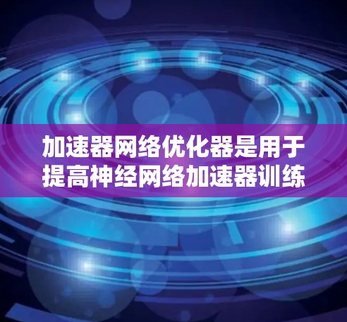 加速器网络优化器是用于提高神经网络加速器训练效率的模型优化器。以下是对加速器网络优化器的详细总结 加速器网络优化器是用于提高神经网络加速器训练效率的模型优化器。以下是对加速器网络优化器的详细总结