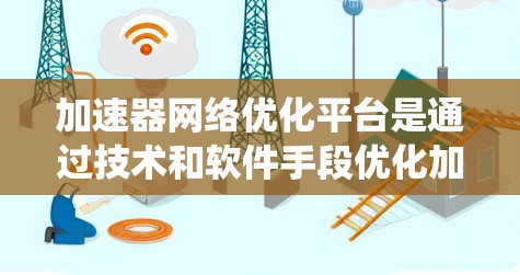 加速器网络优化平台是通过技术和软件手段优化加速器网络，以提升其性能和效率的系统。以下是对这一领域的一些详细分析和总结