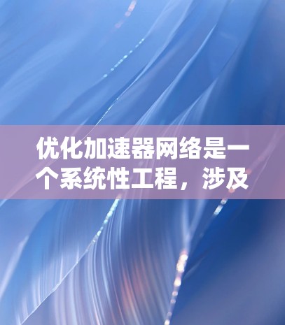 优化加速器网络是一个系统性工程，涉及多个关键环节。以下是一个有条理的优化步骤指南