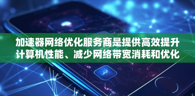 加速器网络优化服务商是提供高效提升计算机性能、减少网络带宽消耗和优化网络环境的工具。以下是关于这些服务商的详细分析 加速器网络优化服务商是提供高效提升计算机性能、减少网络带宽消耗和优化网络环境的工具。以下是关于这些服务商的详细分析