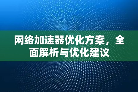 网络加速器优化方案,全面解析与优化建议 网络加速器优化方案,全面解析与优化建议