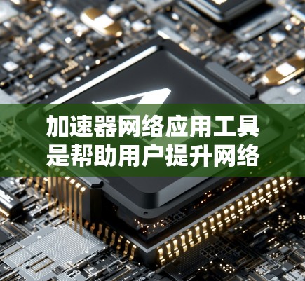 加速器网络应用工具是帮助用户提升网络下载速度并优化网络连接的工具包。以下是这些工具的主要功能和用途
