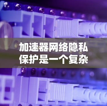 加速器网络隐私保护是一个复杂且关键的领域,涉及多个方面。以下是对加速器在隐私保护方面的详细分析和总结 加速器网络隐私保护是一个复杂且关键的领域,涉及多个方面。以下是对加速器在隐私保护方面的详细分析和总结