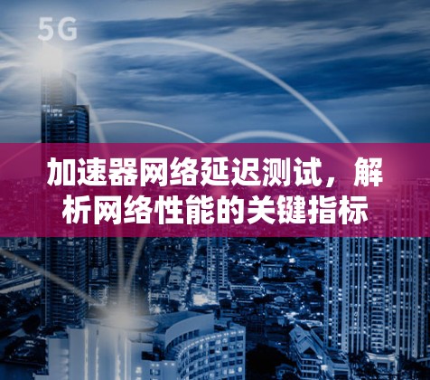 加速器网络延迟测试，解析网络性能的关键指标