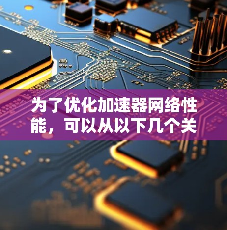 为了优化加速器网络性能,可以从以下几个关键方面入手,逐步进行调整和优化 为了优化加速器网络性能,可以从以下几个关键方面入手,逐步进行调整和优化