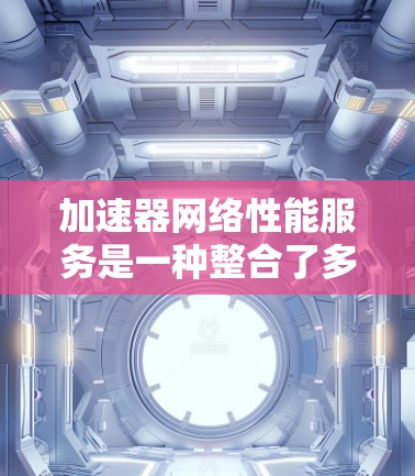 加速器网络性能服务是一种整合了多种技术的工具,旨在优化网络性能。以下是对该服务的详细分析 加速器网络性能服务是一种整合了多种技术的工具,旨在优化网络性能。以下是对该服务的详细分析