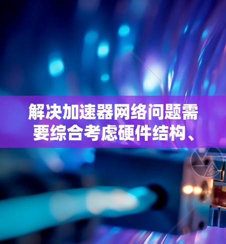 解决加速器网络问题需要综合考虑硬件结构、算法优化、数据处理优化以及软件环境等多个方面。以下是一个分步骤的解决方案