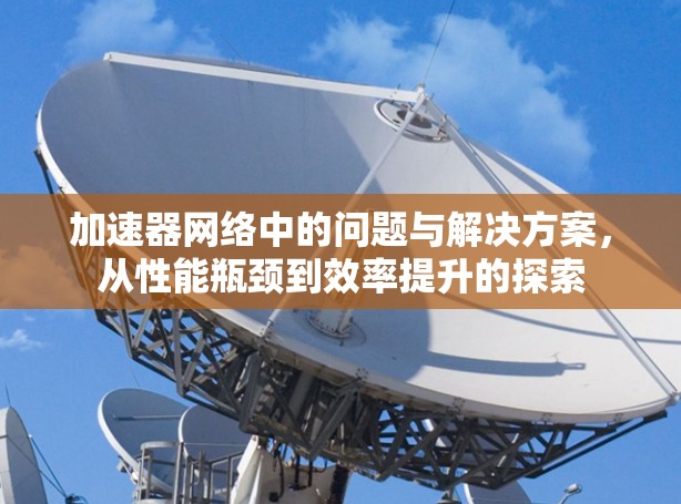 加速器网络中的问题与解决方案,从性能瓶颈到效率提升的探索 加速器网络中的问题与解决方案,从性能瓶颈到效率提升的探索