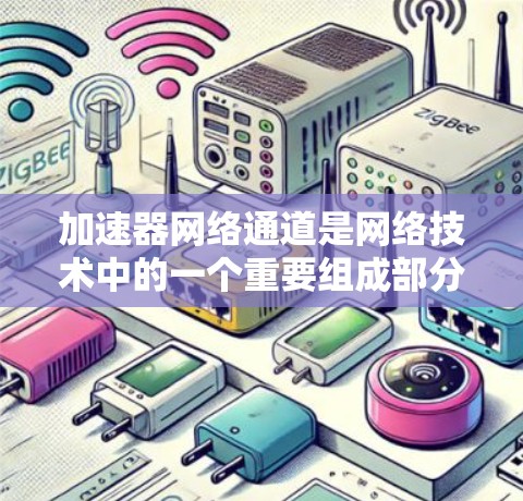 加速器网络通道是网络技术中的一个重要组成部分，用于加速数据传输。以下是对加速器网络通道的详细总结