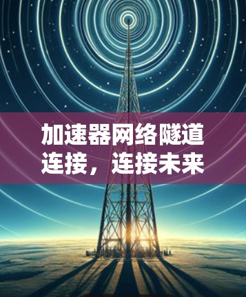 加速器网络隧道连接,连接未来 加速器网络隧道连接,连接未来