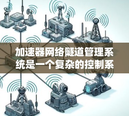 加速器网络隧道管理系统是一个复杂的控制系统,旨在提高高速列车网络隧道的运营效率和安全性。以下是对该系统的详细总结和解释 加速器网络隧道管理系统是一个复杂的控制系统,旨在提高高速列车网络隧道的运营效率和安全性。以下是对该系统的详细总结和解释