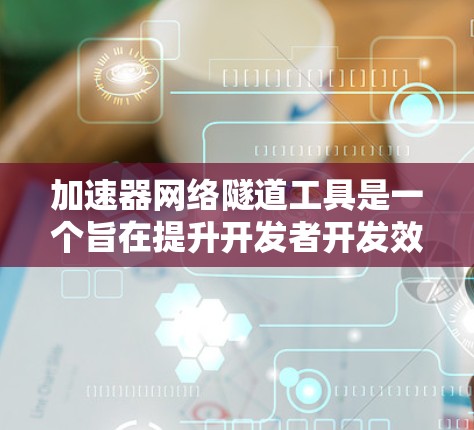 加速器网络隧道工具是一个旨在提升开发者开发效率的工具，允许在不同环境下运行同一加速器项目。以下是对其功能和使用方法的详细总结
