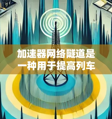 加速器网络隧道是一种用于提高列车运行速度的设备，通常应用于高速列车，如高铁。其核心目的是通过改变列车轨道结构，利用减速和加速技术来提升列车的行驶效率和能耗。以下是对加速器网络隧道方案的详细介绍