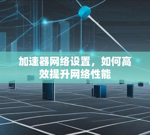 加速器网络设置,如何高效提升网络性能 加速器网络设置,如何高效提升网络性能