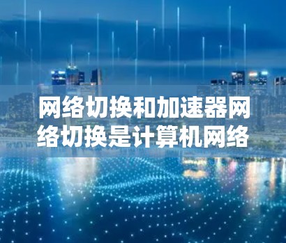 网络切换和加速器网络切换是计算机网络中的两个相关概念，主要用于提升网络性能。以下是对这两个概念的详细说明
