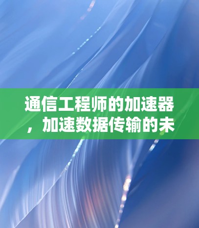 通信工程师的加速器,加速数据传输的未来$ 通信工程师的加速器,加速数据传输的未来$