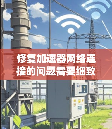 修复加速器网络连接的问题需要细致且系统化的步骤。以下是逐步指南