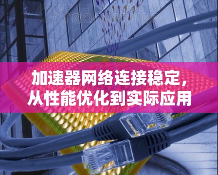 加速器网络连接稳定,从性能优化到实际应用 加速器网络连接稳定,从性能优化到实际应用