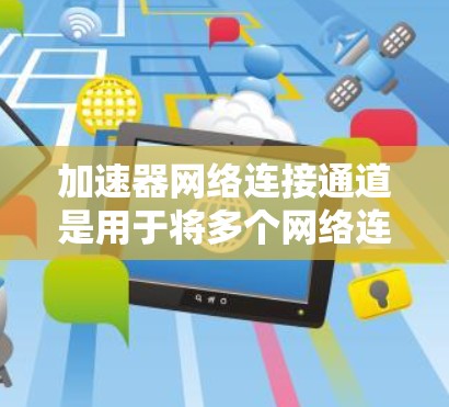 加速器网络连接通道是用于将多个网络连接在一起的特定设备,通常用于提高数据传输的效率和容量。以下是对加速器网络连接通道的详细总结 加速器网络连接通道是用于将多个网络连接在一起的特定设备,通常用于提高数据传输的效率和容量。以下是对加速器网络连接通道的详细总结