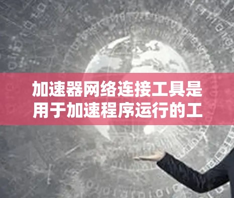 加速器网络连接工具是用于加速程序运行的工具，通常通过连接到特定服务器或平台来实现。以下是对这些工具的详细介绍