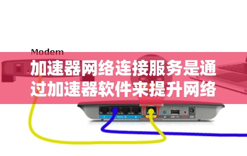 加速器网络连接服务是通过加速器软件来提升网络连接速度的工具，主要涵盖了多种网络连接方式，如Wi-Fi、移动数据和UHD网络。以下是对该服务的详细介绍