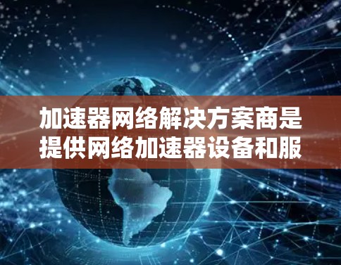 加速器网络解决方案商是提供网络加速器设备和服务的公司,帮助用户提升数据传输和流率。以下是对该领域的一些关键信息和总结 加速器网络解决方案商是提供网络加速器设备和服务的公司,帮助用户提升数据传输和流率。以下是对该领域的一些关键信息和总结