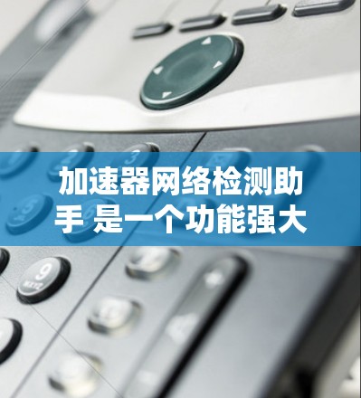 加速器网络检测助手 是一个功能强大的自动化检测工具,旨在实时监控和分析网络环境,帮助用户优化网络性能并预防潜在的安全威胁。以下是其详细的功能描述 加速器网络检测助手 是一个功能强大的自动化检测工具,旨在实时监控和分析网络环境,帮助用户优化网络性能并预防潜在的安全威胁。以下是其详细的功能描述