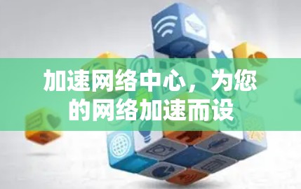 加速网络中心,为您的网络加速而设 加速网络中心,为您的网络加速而设