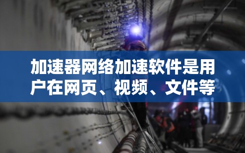 加速器网络加速软件是用户在网页、视频、文件等上传时，通过网络加速技术提升速度的工具。以下是对这些软件的详细分析