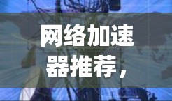 网络加速器推荐,让数据 packets飞快到达 网络加速器推荐,让数据 packets飞快到达
