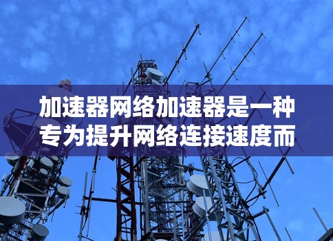 加速器网络加速器是一种专为提升网络连接速度而设计的工具,能够帮助用户更快地下载和使用网络资源。以下是对加速器网络加速器的详细分析 加速器网络加速器是一种专为提升网络连接速度而设计的工具,能够帮助用户更快地下载和使用网络资源。以下是对加速器网络加速器的详细分析