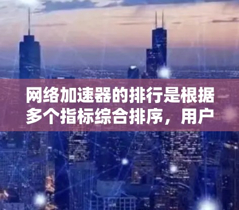 网络加速器的排行是根据多个指标综合排序,用户可以根据自己的需求选择。以下是关键点 网络加速器的排行是根据多个指标综合排序,用户可以根据自己的需求选择。以下是关键点