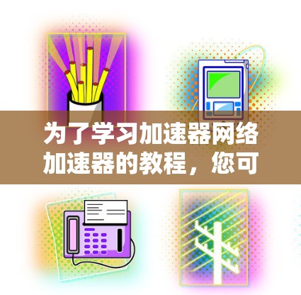 为了学习加速器网络加速器的教程，您可以按照以下步骤进行
