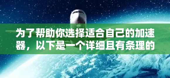 为了帮助你选择适合自己的加速器,以下是一个详细且有条理的指南 为了帮助你选择适合自己的加速器,以下是一个详细且有条理的指南