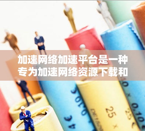 加速网络加速平台是一种专为加速网络资源下载和传播设计的工具,旨在帮助用户快速完成下载和传播任务。以下是关于该平台的详细介绍 加速网络加速平台是一种专为加速网络资源下载和传播设计的工具,旨在帮助用户快速完成下载和传播任务。以下是关于该平台的详细介绍