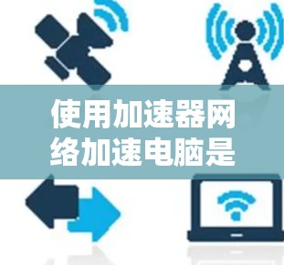 使用加速器网络加速电脑是一项有助于提升性能的措施，但需要仔细规划和操作。以下是一个详细且有条理的步骤指南，帮助您有效地使用加速器网络