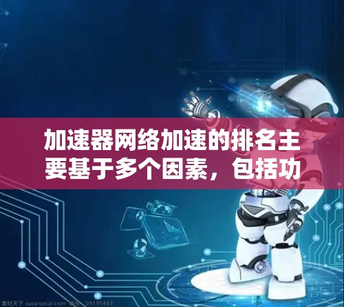 加速器网络加速的排名主要基于多个因素，包括功能、用户体验、用户反馈、下载量、社区支持以及更新频率等。以下是对加速器排名的一些总结和分析