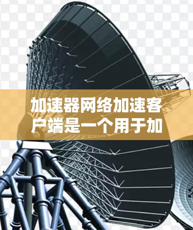 加速器网络加速客户端是一个用于加速网络下载和文件上传的网络工具,主要功能包括快速下载、加载文件、上传文件、同步文件、管理文件等。以下是详细的步骤指南 加速器网络加速客户端是一个用于加速网络下载和文件上传的网络工具,主要功能包括快速下载、加载文件、上传文件、同步文件、管理文件等。以下是详细的步骤指南