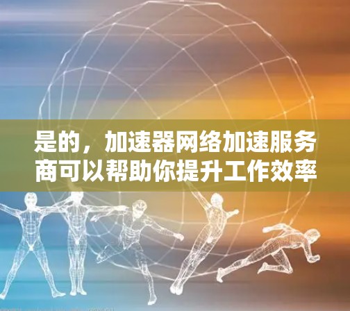 是的,加速器网络加速服务商可以帮助你提升工作效率,特别是在处理大量文件、视频、图片或实时视频时。以下是一些常用的加速器推荐,帮助你选择适合你的工具 是的,加速器网络加速服务商可以帮助你提升工作效率,特别是在处理大量文件、视频、图片或实时视频时。以下是一些常用的加速器推荐,帮助你选择适合你的工具