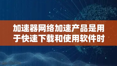 加速器网络加速产品是用于快速下载和使用软件时自动连接网络加速的工具。以下是对该主题的详细分析 加速器网络加速产品是用于快速下载和使用软件时自动连接网络加速的工具。以下是对该主题的详细分析