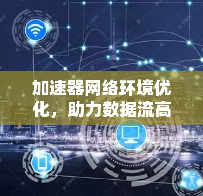 加速器网络环境优化,助力数据流高效传输 加速器网络环境优化,助力数据流高效传输