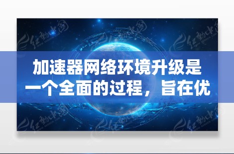 加速器网络环境升级是一个全面的过程,旨在优化用户体验、提升性能和功能。以下是对该过程的详细总结 加速器网络环境升级是一个全面的过程,旨在优化用户体验、提升性能和功能。以下是对该过程的详细总结