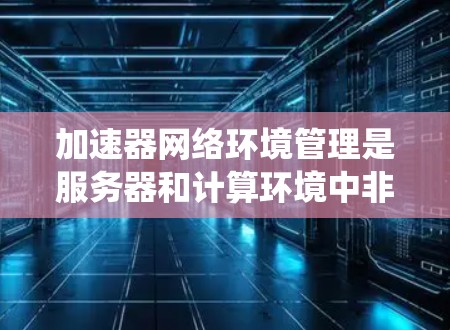 加速器网络环境管理是服务器和计算环境中非常重要的工具,帮助优化网络资源分配和负载平衡,进而提高系统的性能。以下是关于加速器网络环境管理的详细分析 加速器网络环境管理是服务器和计算环境中非常重要的工具,帮助优化网络资源分配和负载平衡,进而提高系统的性能。以下是关于加速器网络环境管理的详细分析