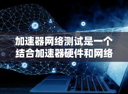 加速器网络测试是一个结合加速器硬件和网络性能测试的技术，旨在通过加速器提升网络连接的性能，用于测试和优化网络连接。以下是关于加速器网络测试的详细步骤和信息
