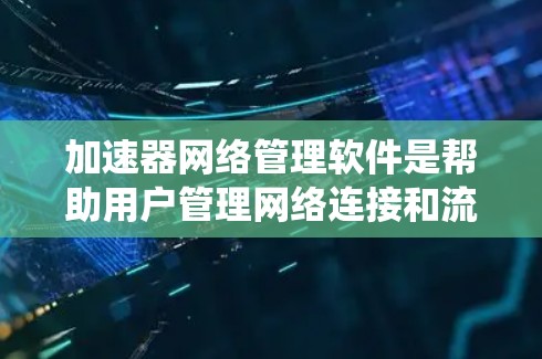 加速器网络管理软件是帮助用户管理网络连接和流量的工具，适用于个人、企业以及政府机构。以下是一个系统性的学习和实践计划