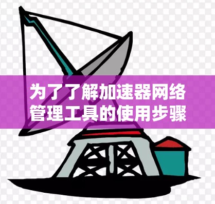 为了了解加速器网络管理工具的使用步骤和功能,您可以按照以下步骤进行 为了了解加速器网络管理工具的使用步骤和功能,您可以按照以下步骤进行