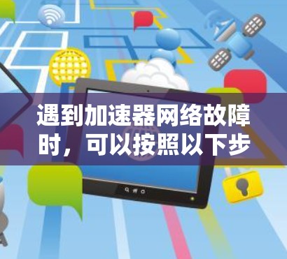 遇到加速器网络故障时,可以按照以下步骤逐步排查和修复问题 遇到加速器网络故障时,可以按照以下步骤逐步排查和修复问题