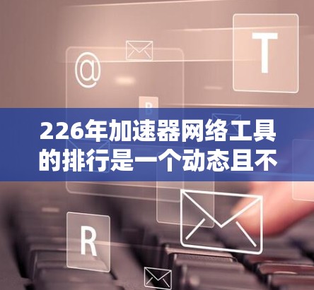 226年加速器网络工具的排行是一个动态且不断发展的话题,涉及多种技术趋势和技术应用。以下是基于当前了解的信息,分步骤整理如下 226年加速器网络工具的排行是一个动态且不断发展的话题,涉及多种技术趋势和技术应用。以下是基于当前了解的信息,分步骤整理如下