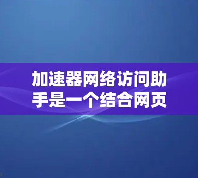 加速器网络访问助手是一个结合网页加速和网络访问管理的工具,旨在提升网络访问效率和用户体验。以下是其关键信息的总结 加速器网络访问助手是一个结合网页加速和网络访问管理的工具,旨在提升网络访问效率和用户体验。以下是其关键信息的总结